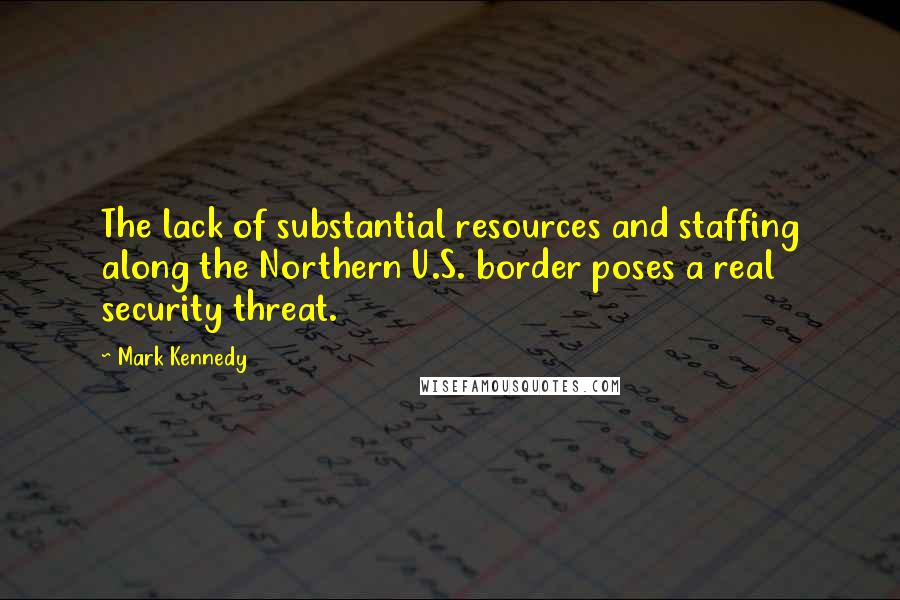 Mark Kennedy Quotes: The lack of substantial resources and staffing along the Northern U.S. border poses a real security threat.