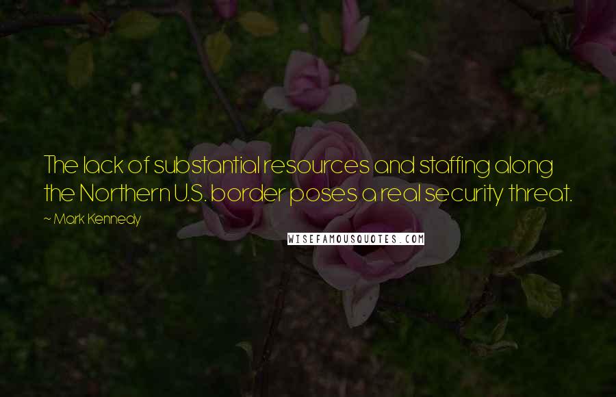 Mark Kennedy Quotes: The lack of substantial resources and staffing along the Northern U.S. border poses a real security threat.