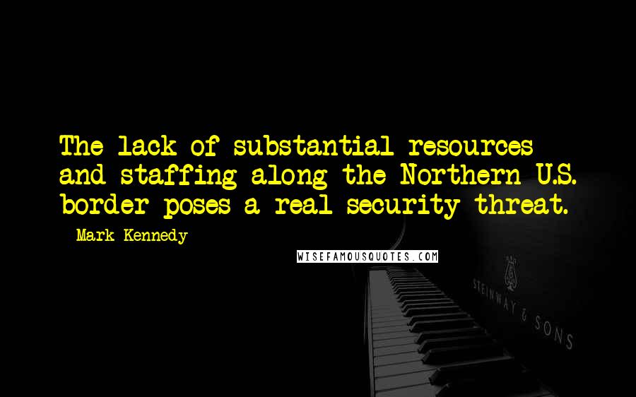 Mark Kennedy Quotes: The lack of substantial resources and staffing along the Northern U.S. border poses a real security threat.