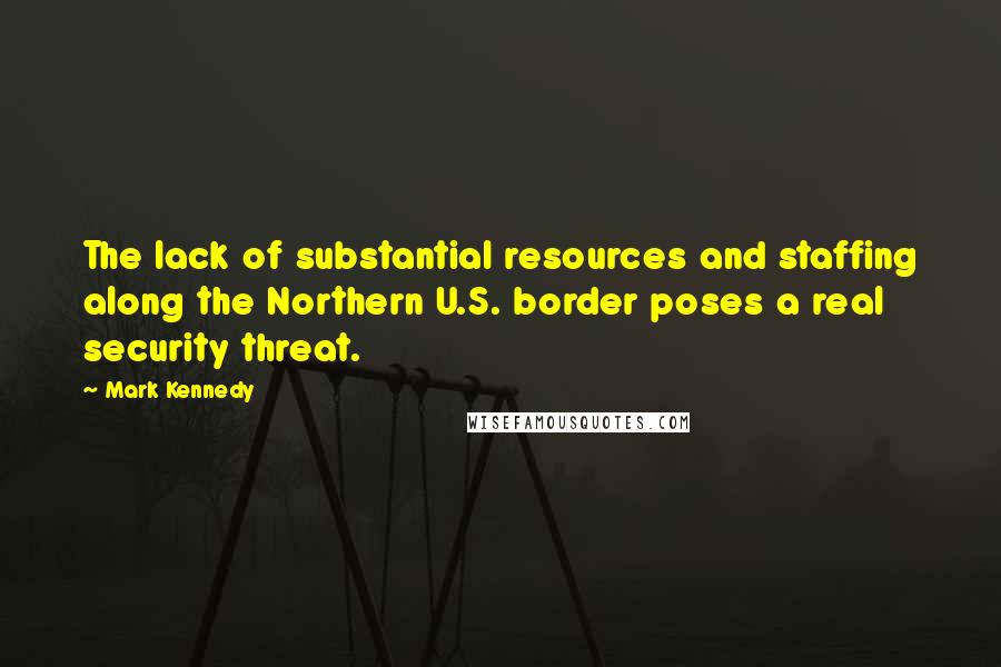 Mark Kennedy Quotes: The lack of substantial resources and staffing along the Northern U.S. border poses a real security threat.