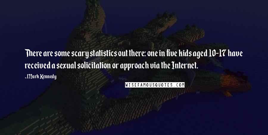 Mark Kennedy Quotes: There are some scary statistics out there: one in five kids aged 10-17 have received a sexual solicitation or approach via the Internet.