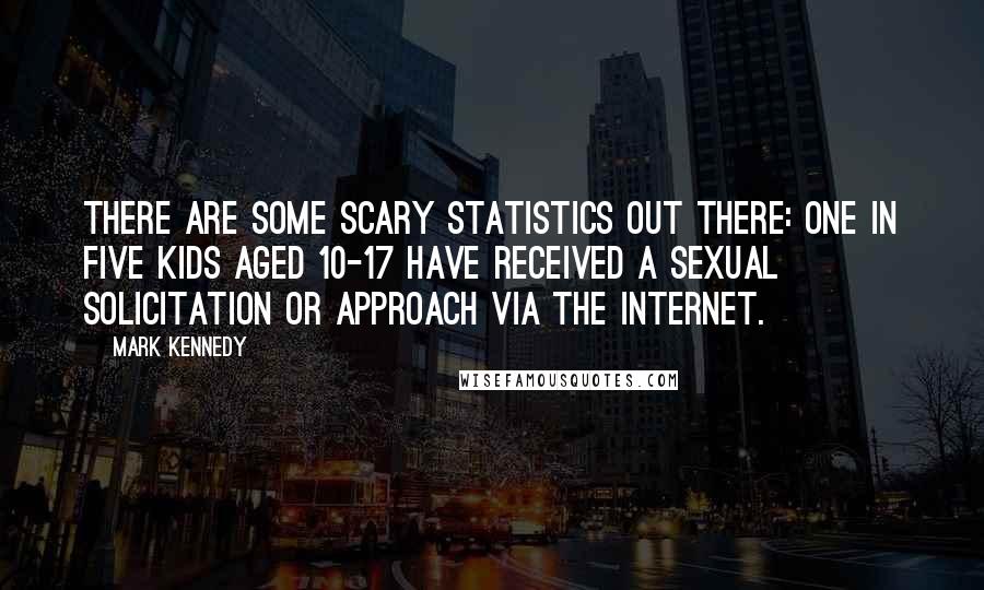 Mark Kennedy Quotes: There are some scary statistics out there: one in five kids aged 10-17 have received a sexual solicitation or approach via the Internet.