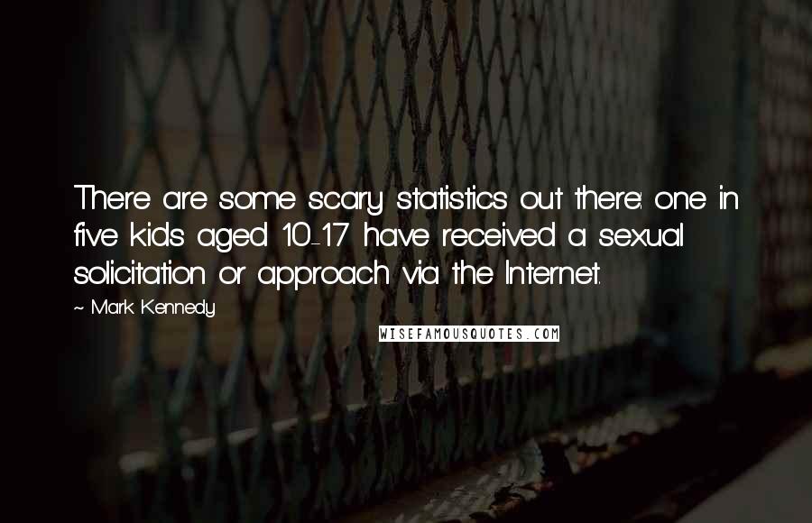 Mark Kennedy Quotes: There are some scary statistics out there: one in five kids aged 10-17 have received a sexual solicitation or approach via the Internet.