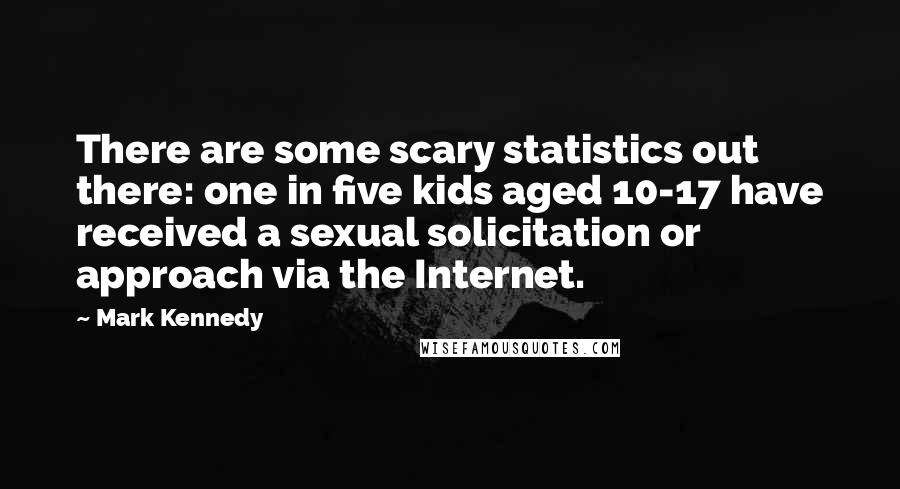 Mark Kennedy Quotes: There are some scary statistics out there: one in five kids aged 10-17 have received a sexual solicitation or approach via the Internet.