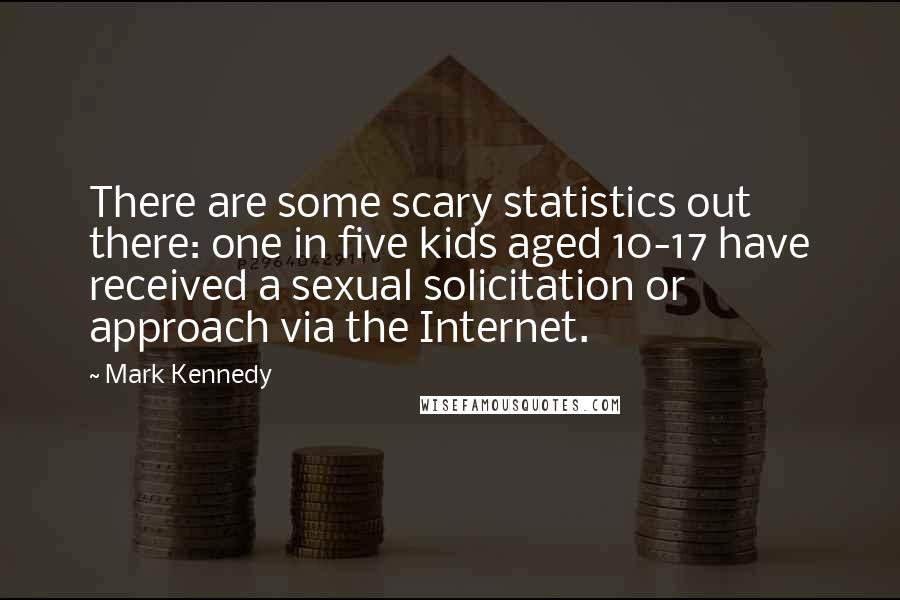 Mark Kennedy Quotes: There are some scary statistics out there: one in five kids aged 10-17 have received a sexual solicitation or approach via the Internet.