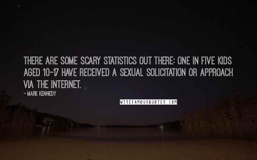 Mark Kennedy Quotes: There are some scary statistics out there: one in five kids aged 10-17 have received a sexual solicitation or approach via the Internet.