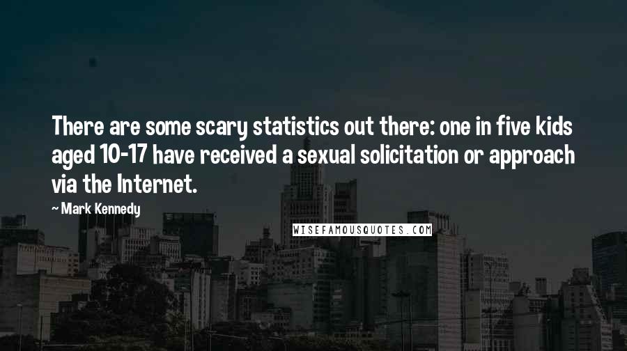 Mark Kennedy Quotes: There are some scary statistics out there: one in five kids aged 10-17 have received a sexual solicitation or approach via the Internet.