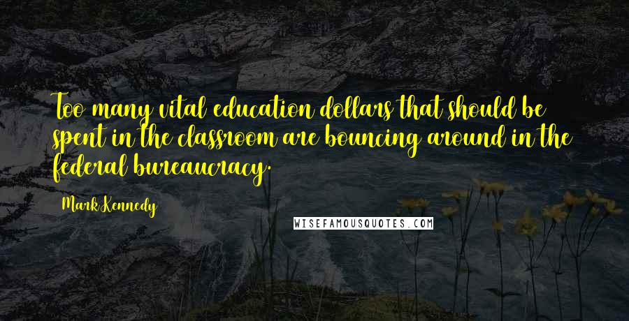 Mark Kennedy Quotes: Too many vital education dollars that should be spent in the classroom are bouncing around in the federal bureaucracy.