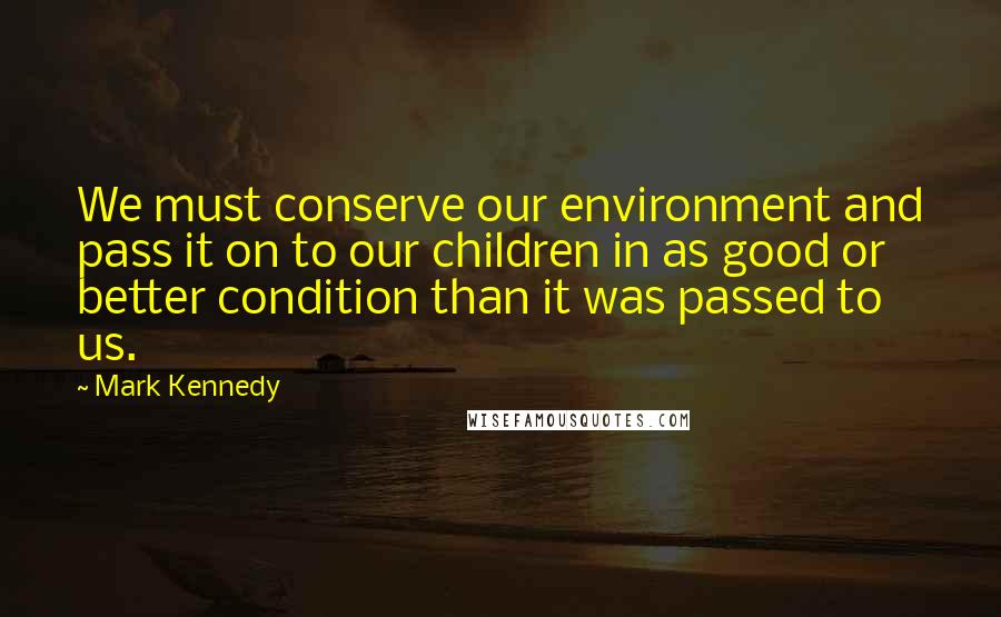 Mark Kennedy Quotes: We must conserve our environment and pass it on to our children in as good or better condition than it was passed to us.