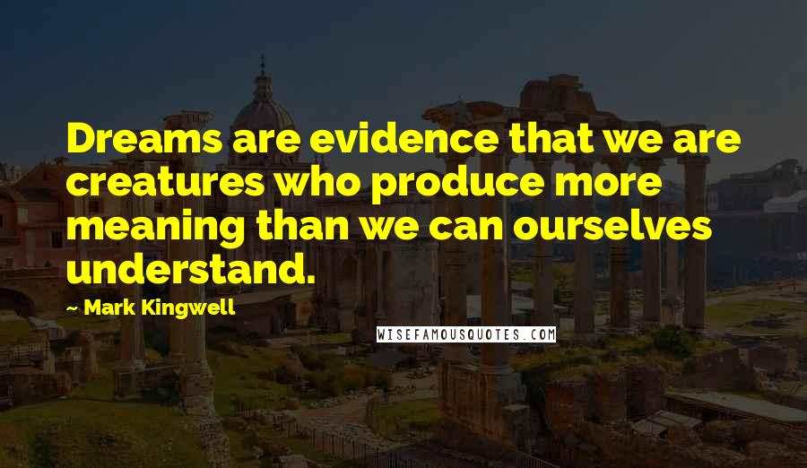 Mark Kingwell Quotes: Dreams are evidence that we are creatures who produce more meaning than we can ourselves understand.
