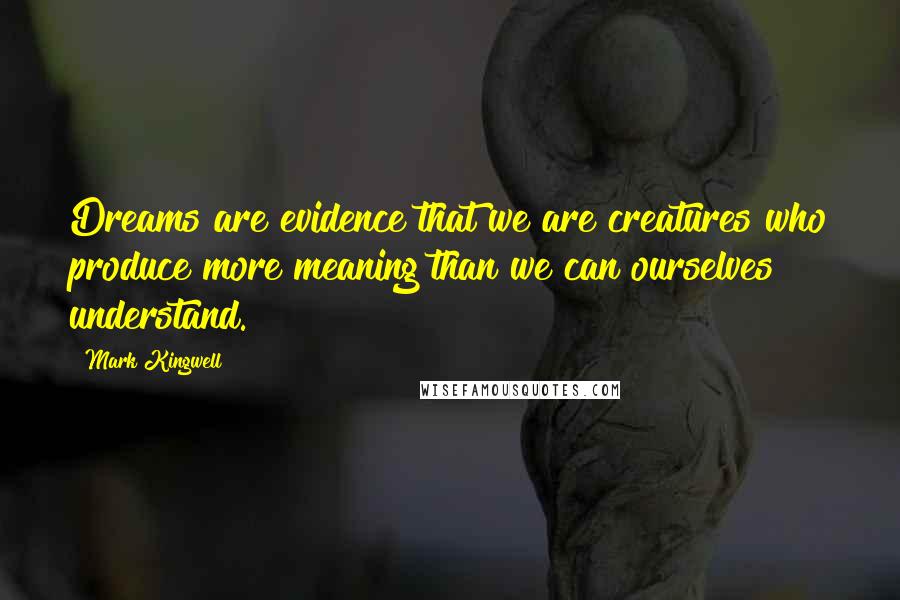 Mark Kingwell Quotes: Dreams are evidence that we are creatures who produce more meaning than we can ourselves understand.