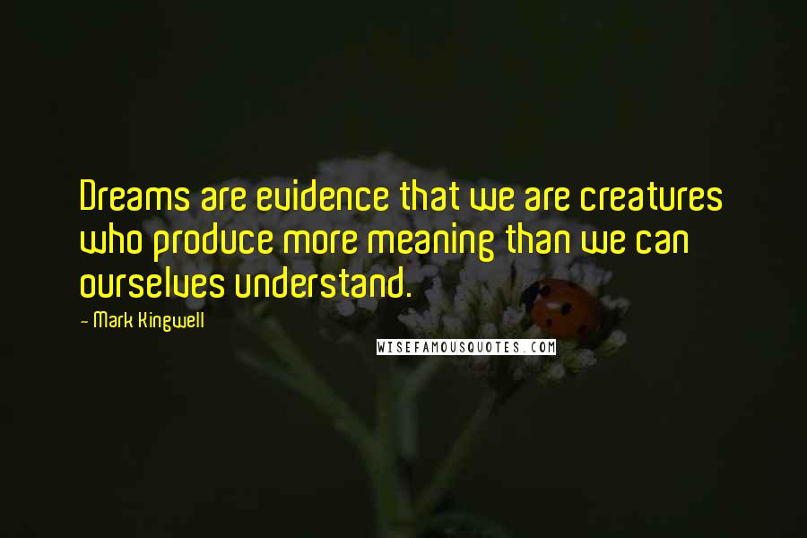 Mark Kingwell Quotes: Dreams are evidence that we are creatures who produce more meaning than we can ourselves understand.