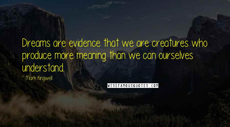 Mark Kingwell Quotes: Dreams are evidence that we are creatures who produce more meaning than we can ourselves understand.