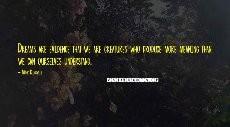 Mark Kingwell Quotes: Dreams are evidence that we are creatures who produce more meaning than we can ourselves understand.