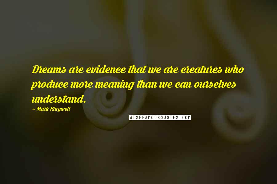 Mark Kingwell Quotes: Dreams are evidence that we are creatures who produce more meaning than we can ourselves understand.