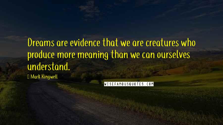 Mark Kingwell Quotes: Dreams are evidence that we are creatures who produce more meaning than we can ourselves understand.