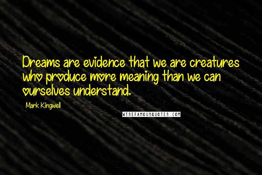 Mark Kingwell Quotes: Dreams are evidence that we are creatures who produce more meaning than we can ourselves understand.