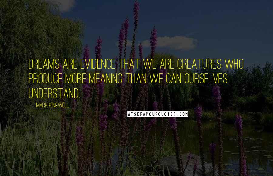Mark Kingwell Quotes: Dreams are evidence that we are creatures who produce more meaning than we can ourselves understand.