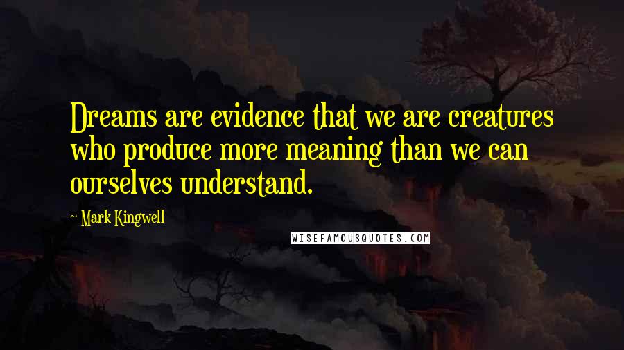Mark Kingwell Quotes: Dreams are evidence that we are creatures who produce more meaning than we can ourselves understand.