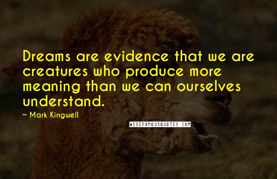 Mark Kingwell Quotes: Dreams are evidence that we are creatures who produce more meaning than we can ourselves understand.