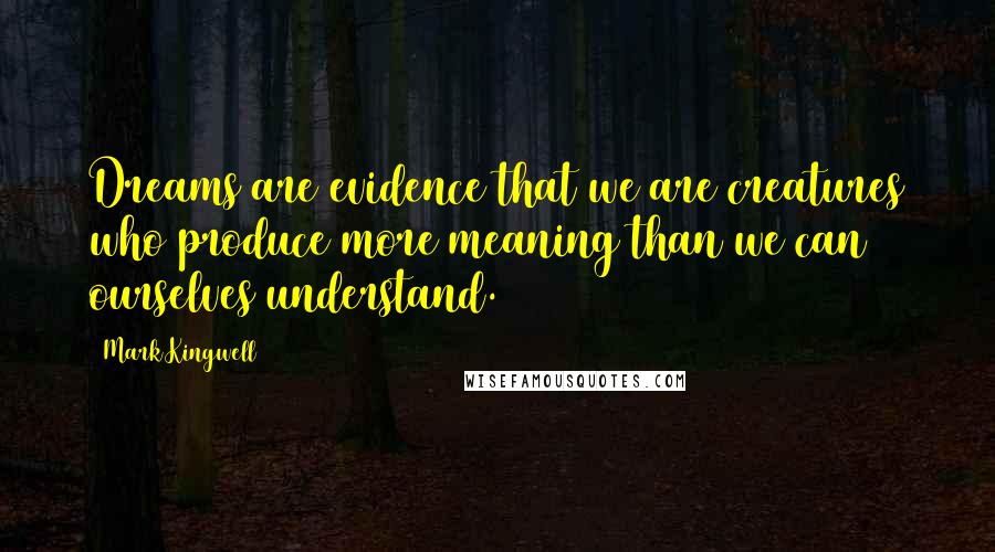 Mark Kingwell Quotes: Dreams are evidence that we are creatures who produce more meaning than we can ourselves understand.