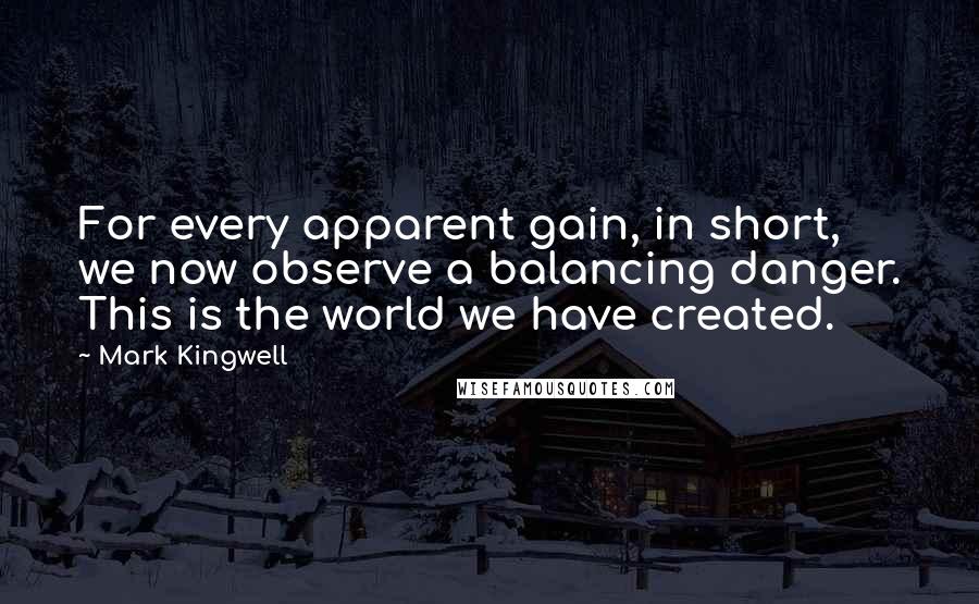 Mark Kingwell Quotes: For every apparent gain, in short, we now observe a balancing danger. This is the world we have created.
