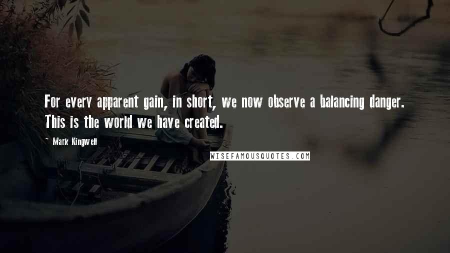 Mark Kingwell Quotes: For every apparent gain, in short, we now observe a balancing danger. This is the world we have created.
