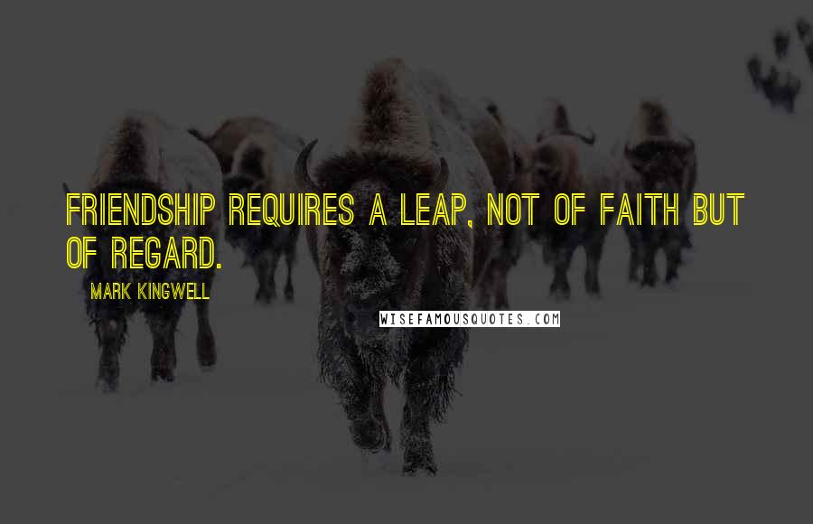 Mark Kingwell Quotes: Friendship requires a leap, not of faith but of regard.