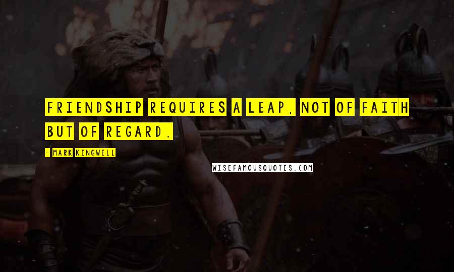 Mark Kingwell Quotes: Friendship requires a leap, not of faith but of regard.