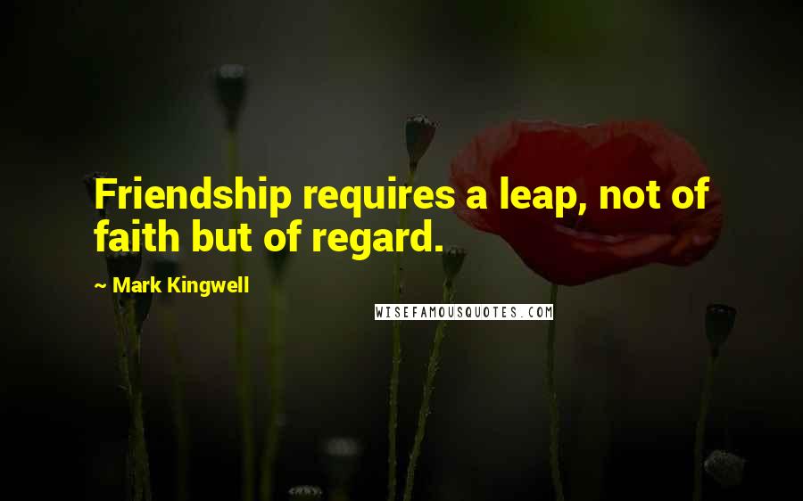 Mark Kingwell Quotes: Friendship requires a leap, not of faith but of regard.