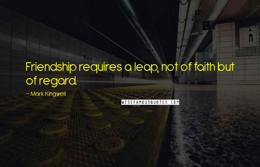 Mark Kingwell Quotes: Friendship requires a leap, not of faith but of regard.