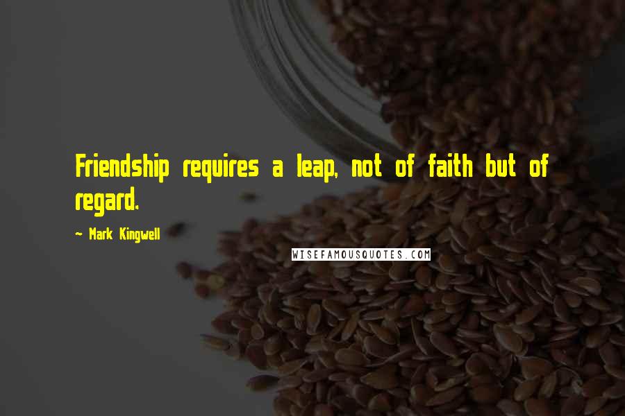 Mark Kingwell Quotes: Friendship requires a leap, not of faith but of regard.