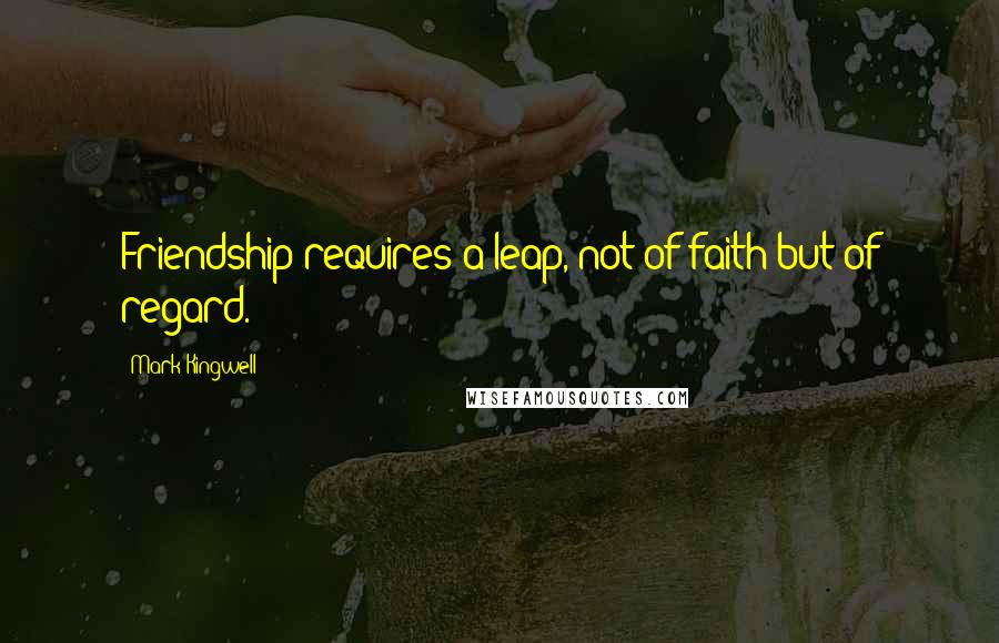 Mark Kingwell Quotes: Friendship requires a leap, not of faith but of regard.