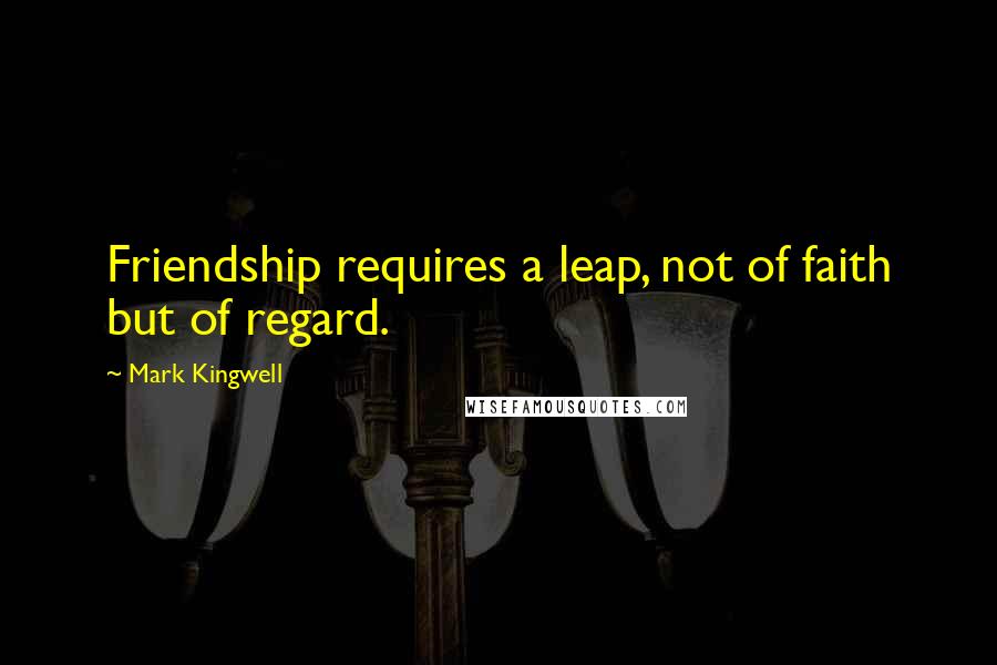 Mark Kingwell Quotes: Friendship requires a leap, not of faith but of regard.