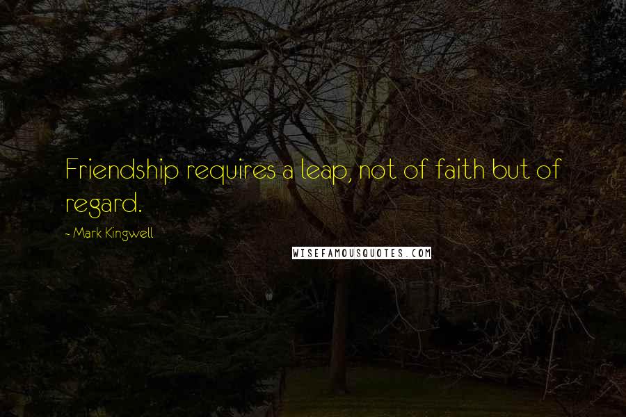 Mark Kingwell Quotes: Friendship requires a leap, not of faith but of regard.