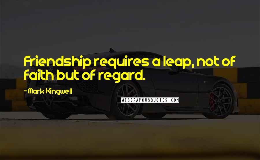 Mark Kingwell Quotes: Friendship requires a leap, not of faith but of regard.