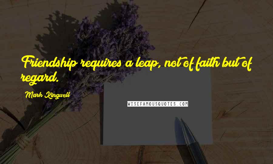 Mark Kingwell Quotes: Friendship requires a leap, not of faith but of regard.