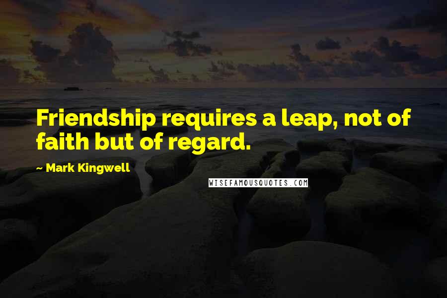 Mark Kingwell Quotes: Friendship requires a leap, not of faith but of regard.