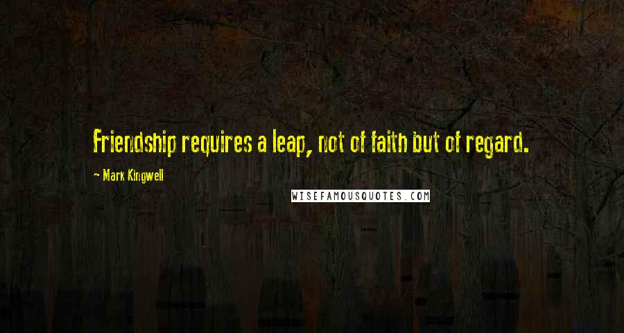 Mark Kingwell Quotes: Friendship requires a leap, not of faith but of regard.