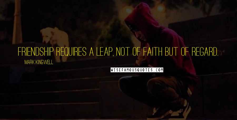 Mark Kingwell Quotes: Friendship requires a leap, not of faith but of regard.