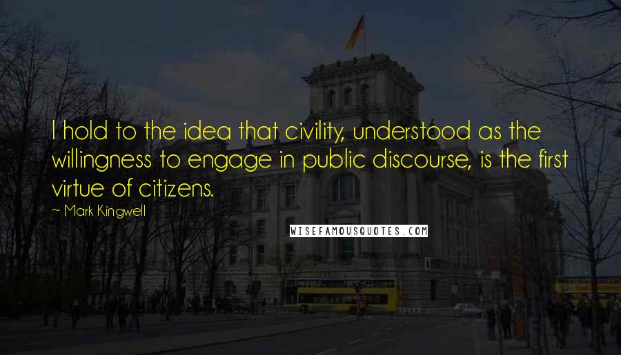Mark Kingwell Quotes: I hold to the idea that civility, understood as the willingness to engage in public discourse, is the first virtue of citizens.