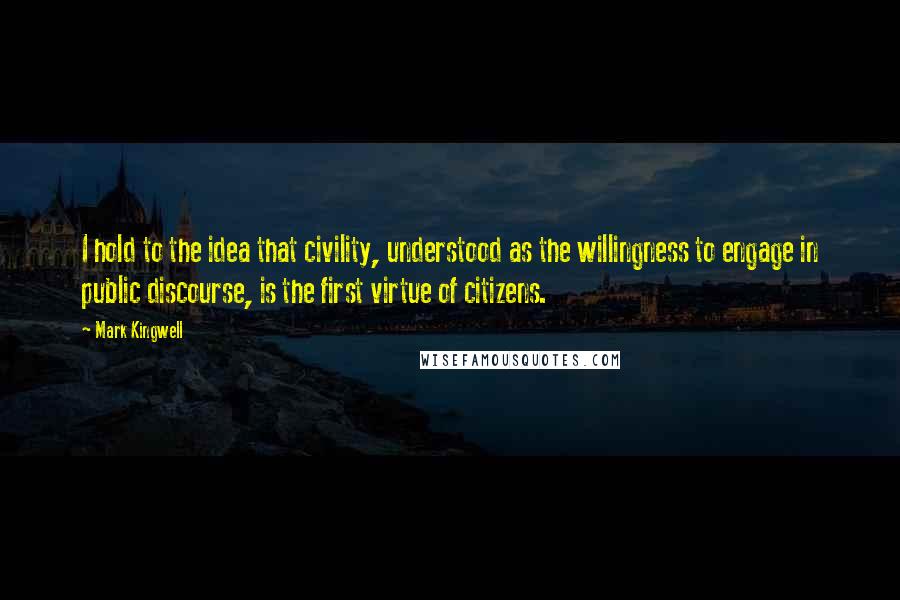 Mark Kingwell Quotes: I hold to the idea that civility, understood as the willingness to engage in public discourse, is the first virtue of citizens.