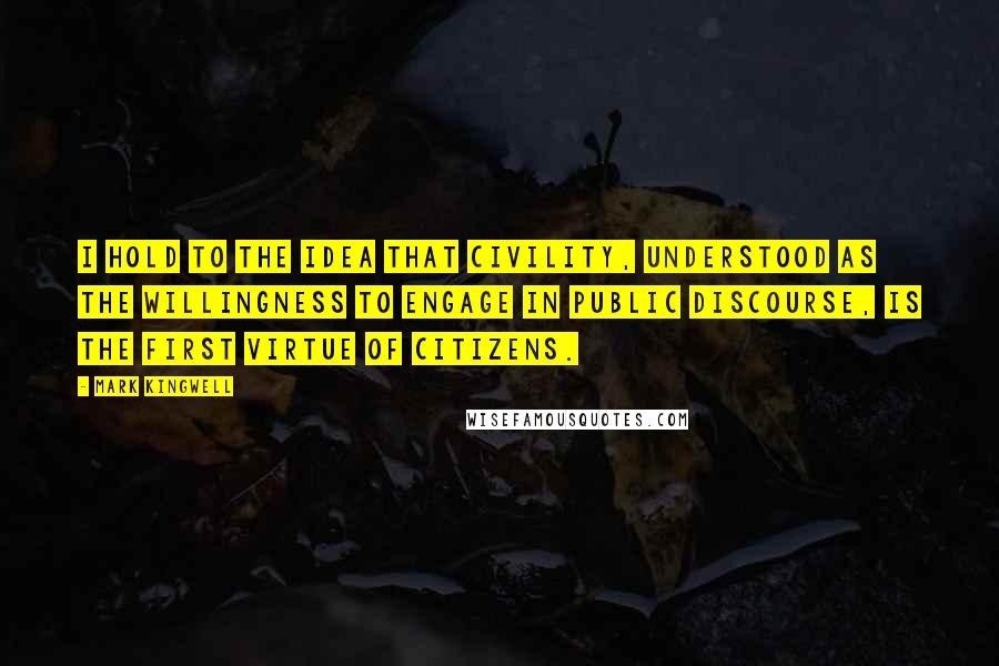 Mark Kingwell Quotes: I hold to the idea that civility, understood as the willingness to engage in public discourse, is the first virtue of citizens.