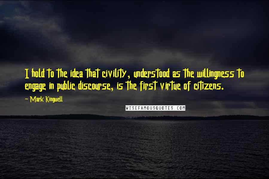 Mark Kingwell Quotes: I hold to the idea that civility, understood as the willingness to engage in public discourse, is the first virtue of citizens.