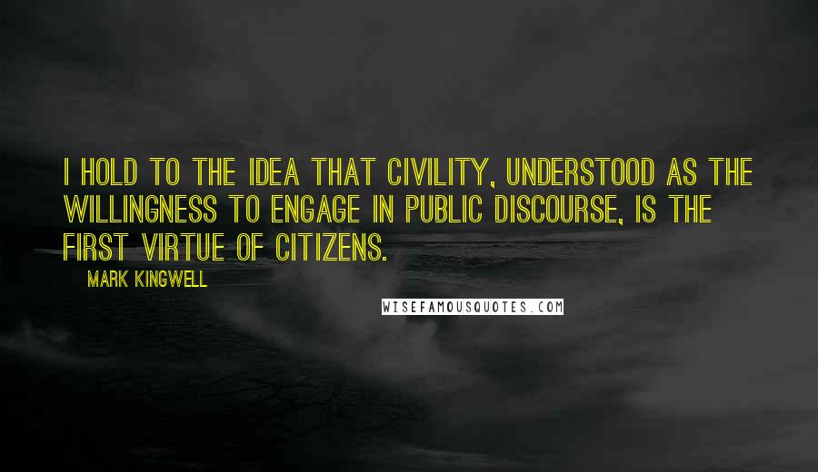 Mark Kingwell Quotes: I hold to the idea that civility, understood as the willingness to engage in public discourse, is the first virtue of citizens.