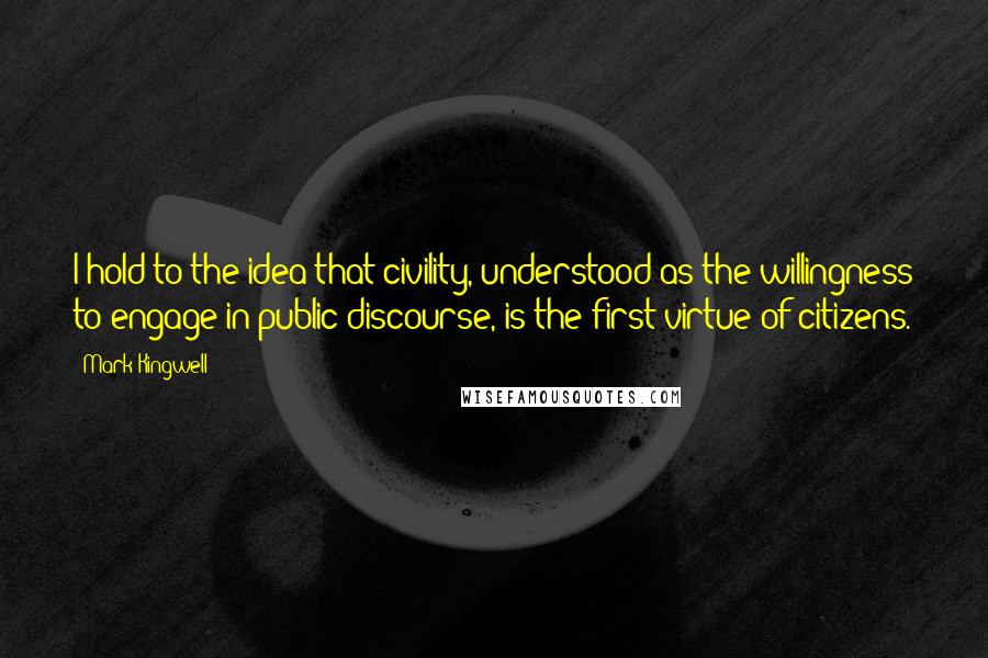 Mark Kingwell Quotes: I hold to the idea that civility, understood as the willingness to engage in public discourse, is the first virtue of citizens.