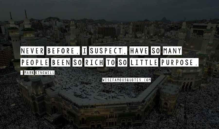 Mark Kingwell Quotes: Never before, I suspect, have so many people been so rich to so little purpose.