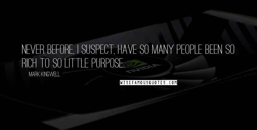 Mark Kingwell Quotes: Never before, I suspect, have so many people been so rich to so little purpose.