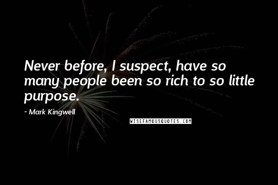 Mark Kingwell Quotes: Never before, I suspect, have so many people been so rich to so little purpose.