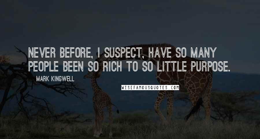 Mark Kingwell Quotes: Never before, I suspect, have so many people been so rich to so little purpose.